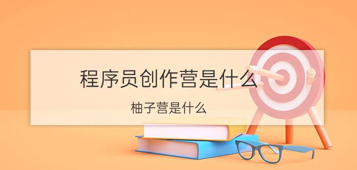 程序员创作营是什么 柚子营是什么？